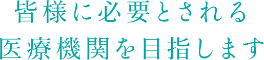 皆様に必要とされる医療機関を目指します